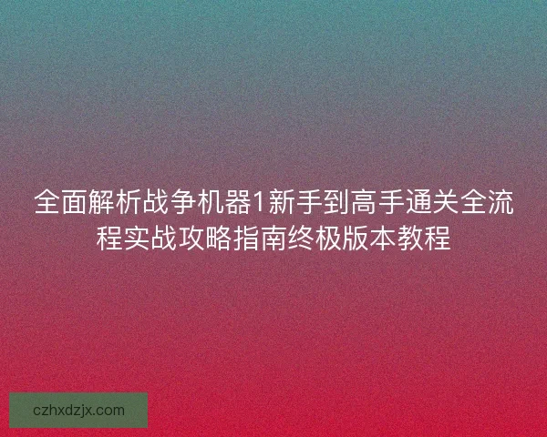 全面解析战争机器1新手到高手通关全流程实战攻略指南终极版本教程