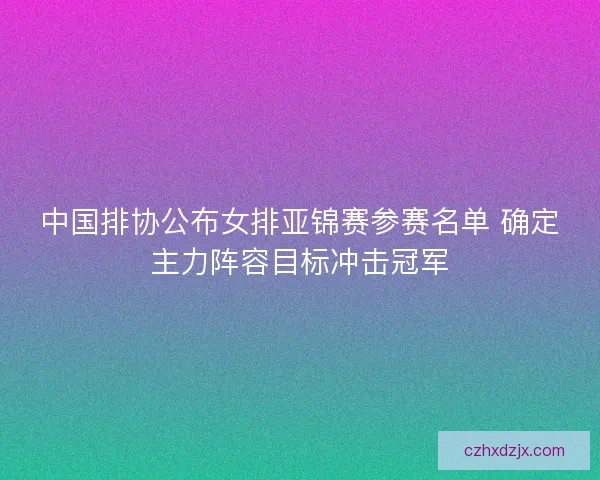中国排协公布女排亚锦赛参赛名单 确定主力阵容目标冲击冠军