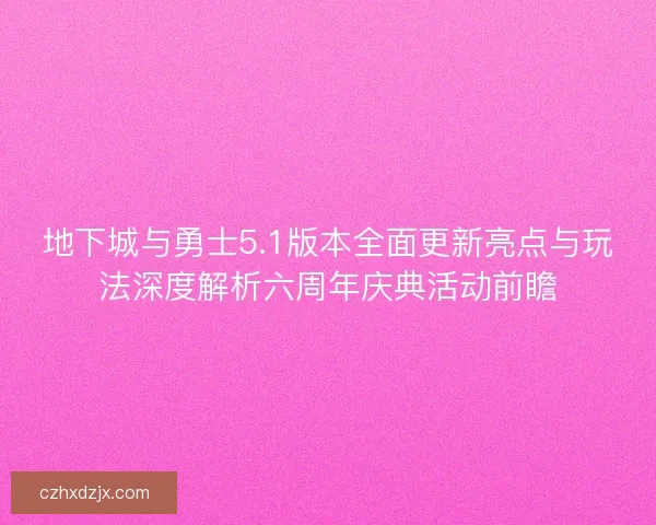 地下城与勇士5.1版本全面更新亮点与玩法深度解析六周年庆典活动前瞻