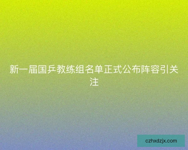 新一届国乒教练组名单正式公布阵容引关注
