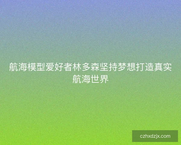 航海模型爱好者林多森坚持梦想打造真实航海世界
