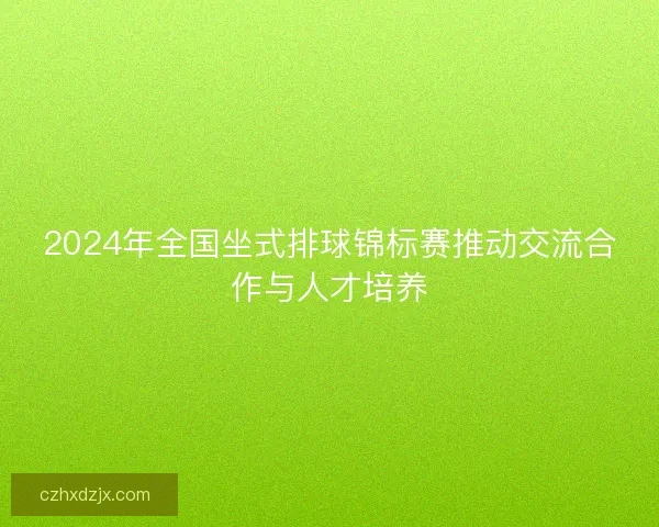 2024年全国坐式排球锦标赛推动交流合作与人才培养