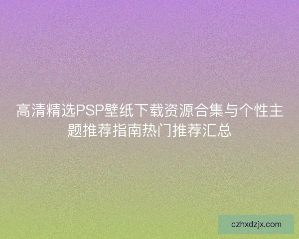 高清精选PSP壁纸下载资源合集与个性主题推荐指南热门推荐汇总