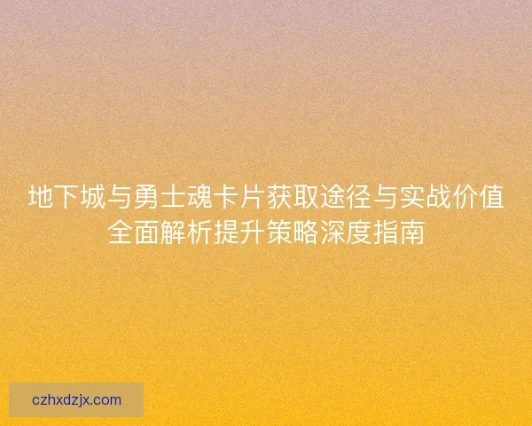 地下城与勇士魂卡片获取途径与实战价值全面解析提升策略深度指南