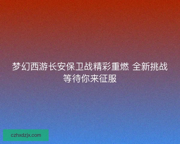 梦幻西游长安保卫战精彩重燃 全新挑战等待你来征服