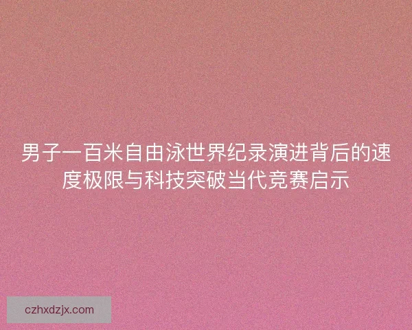 男子一百米自由泳世界纪录演进背后的速度极限与科技突破当代竞赛启示