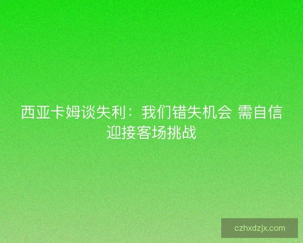西亚卡姆谈失利：我们错失机会 需自信迎接客场挑战