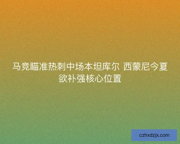 马竞瞄准热刺中场本坦库尔 西蒙尼今夏欲补强核心位置