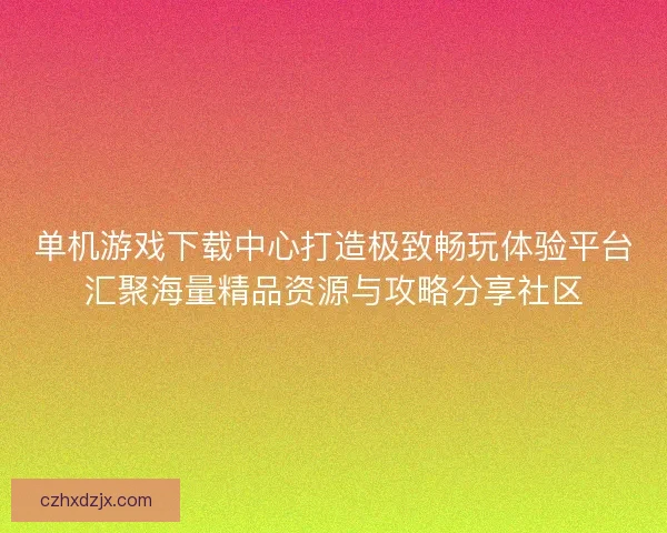 单机游戏下载中心打造极致畅玩体验平台汇聚海量精品资源与攻略分享社区