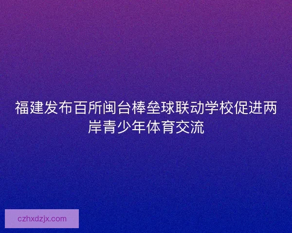 福建发布百所闽台棒垒球联动学校促进两岸青少年体育交流