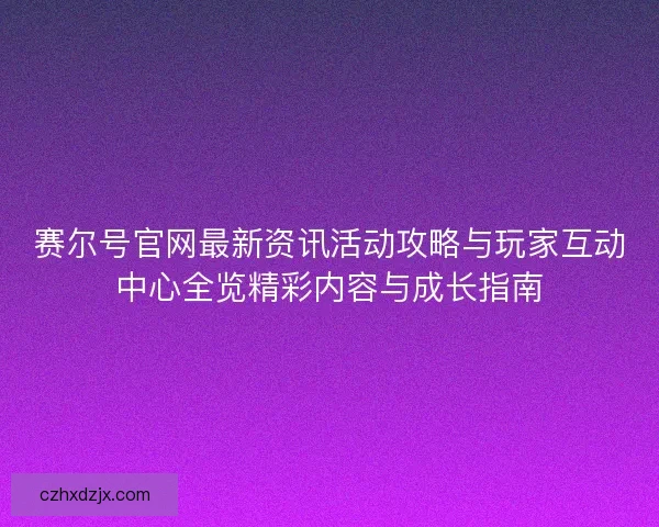 赛尔号官网最新资讯活动攻略与玩家互动中心全览精彩内容与成长指南