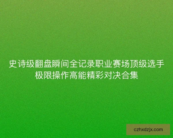 史诗级翻盘瞬间全记录职业赛场顶级选手极限操作高能精彩对决合集