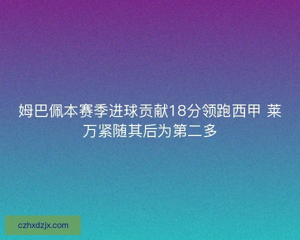 姆巴佩本赛季进球贡献18分领跑西甲 莱万紧随其后为第二多