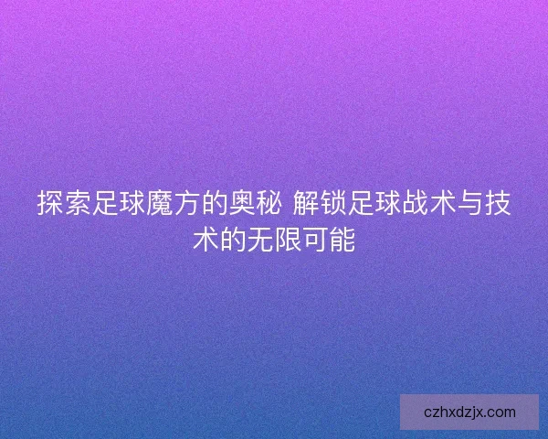 探索足球魔方的奥秘 解锁足球战术与技术的无限可能