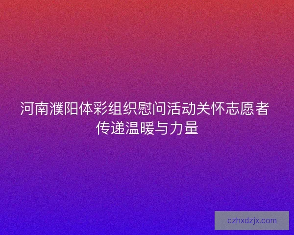 河南濮阳体彩组织慰问活动关怀志愿者 传递温暖与力量