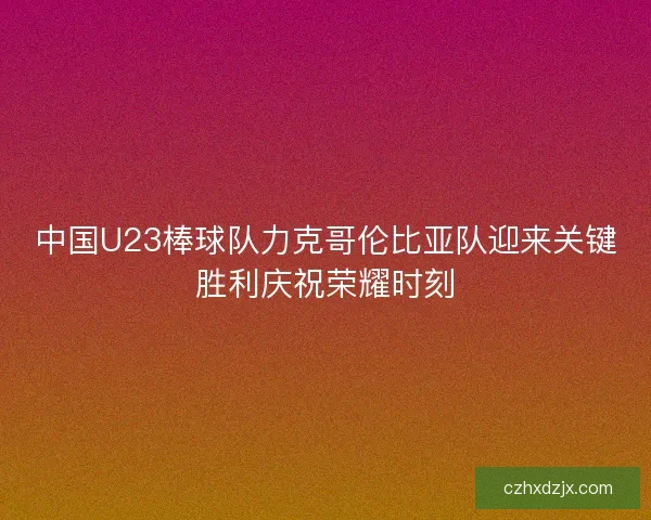 中国U23棒球队力克哥伦比亚队迎来关键胜利庆祝荣耀时刻