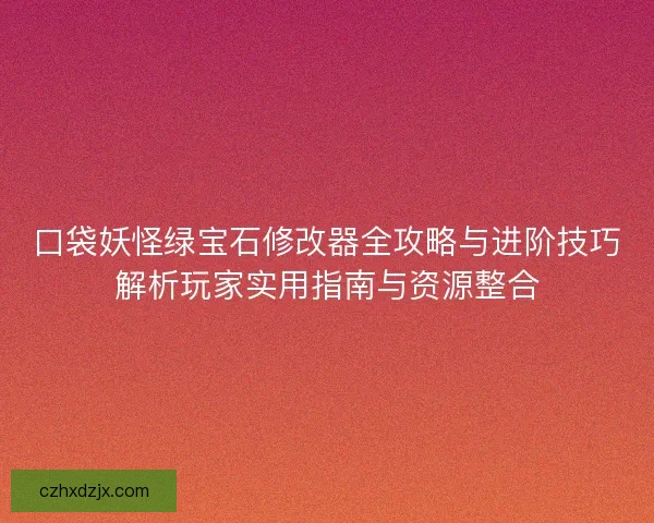 口袋妖怪绿宝石修改器全攻略与进阶技巧解析玩家实用指南与资源整合