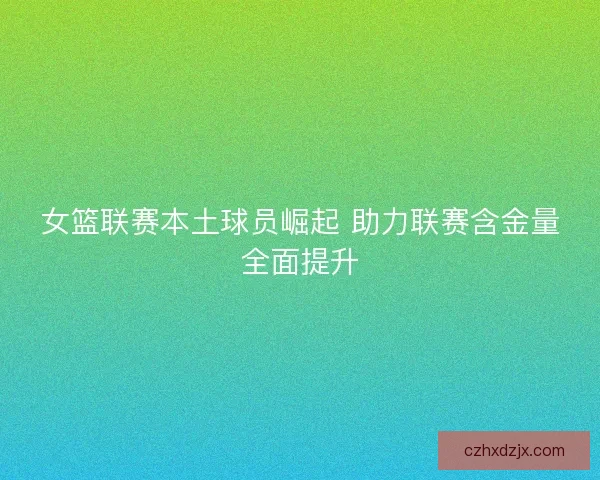 女篮联赛本土球员崛起 助力联赛含金量全面提升