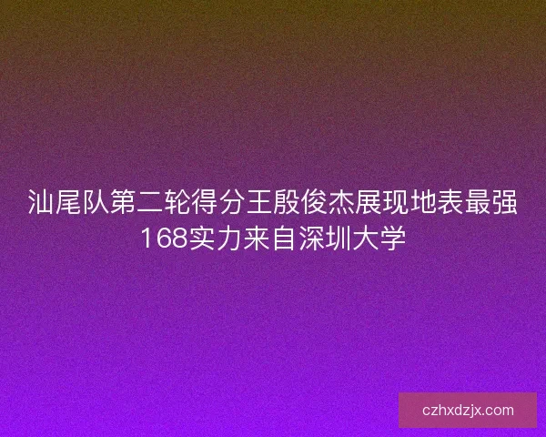 汕尾队第二轮得分王殷俊杰展现地表最强168实力来自深圳大学