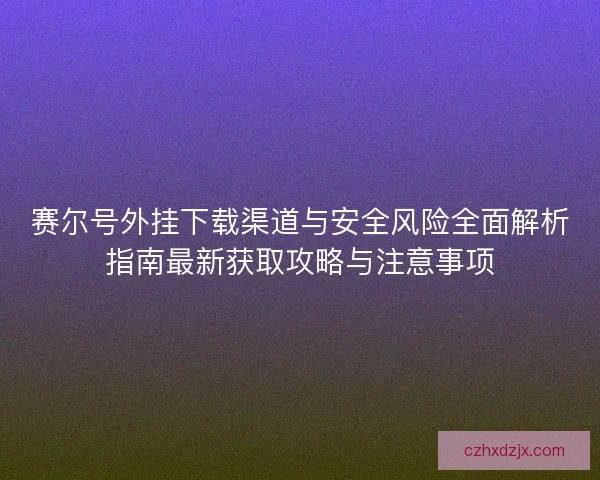 赛尔号外挂下载渠道与安全风险全面解析指南最新获取攻略与注意事项