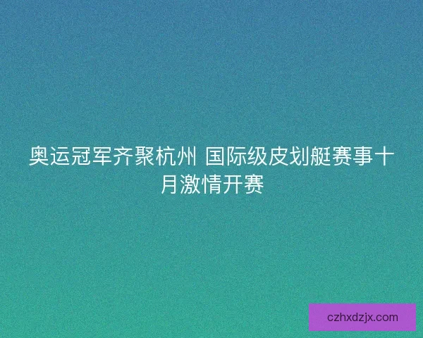 奥运冠军齐聚杭州 国际级皮划艇赛事十月激情开赛