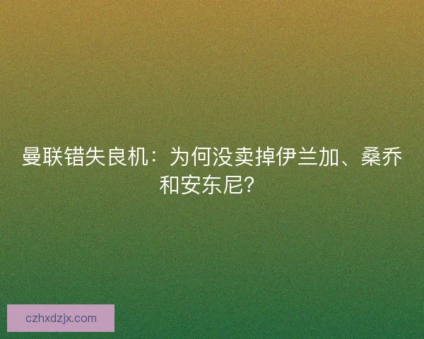 曼联错失良机：为何没卖掉伊兰加、桑乔和安东尼？
