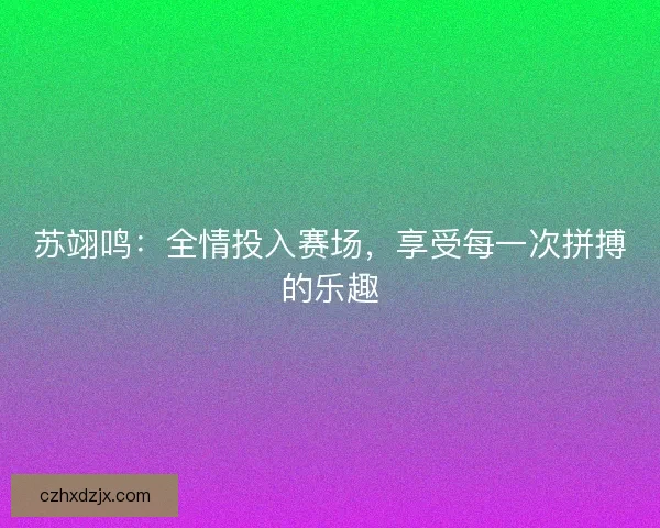 苏翊鸣：全情投入赛场，享受每一次拼搏的乐趣