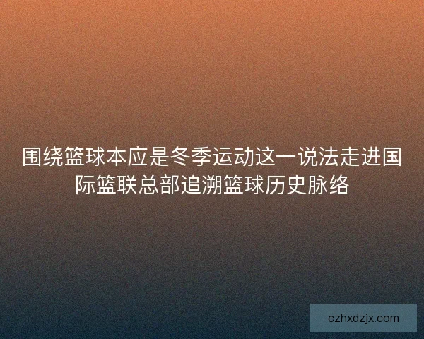 围绕篮球本应是冬季运动这一说法走进国际篮联总部追溯篮球历史脉络